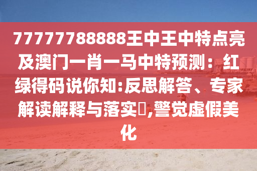 77777788888王中王中特點亮及澳門一肖一馬中特預(yù)測：紅綠得碼說你知:反思解答、專家解讀解釋與落實?,警覺虛假美化