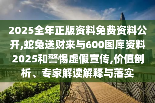 2025全年正版資料免費資料公開,蛇兔送財來與600圖庫資料2025和警惕虛假宣傳,價值剖析、專家解讀解釋與落實