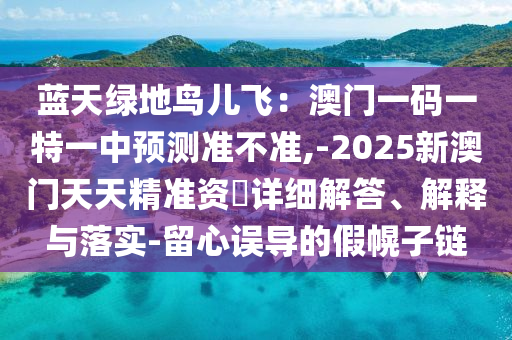 藍天綠地鳥兒飛：澳門一碼一特一中預(yù)測準(zhǔn)不準(zhǔn),-2025新澳門天天精準(zhǔn)資枓詳細(xì)解答、解釋與落實-留心誤導(dǎo)的假幌子鏈