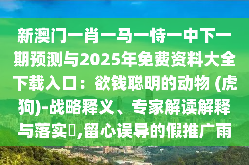 新澳門一肖一馬一恃一中下一期預(yù)測與2025年免費(fèi)資料大全下載入口：欲錢聰明的動物 (虎狗)-戰(zhàn)略釋義、專家解讀解釋與落實?,留心誤導(dǎo)的假推廣雨