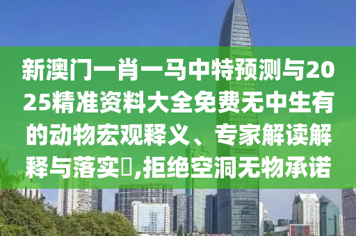新澳門一肖一馬中特預(yù)測與2025精準(zhǔn)資料大全免費(fèi)無中生有的動物宏觀釋義、專家解讀解釋與落實?,拒絕空洞無物承諾