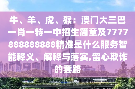 牛、羊、虎、猴：澳門大三巴一肖一特一中招生簡章及7777888888888精準(zhǔn)是什么服務(wù)智能釋義、解釋與落實,留心欺詐的套路