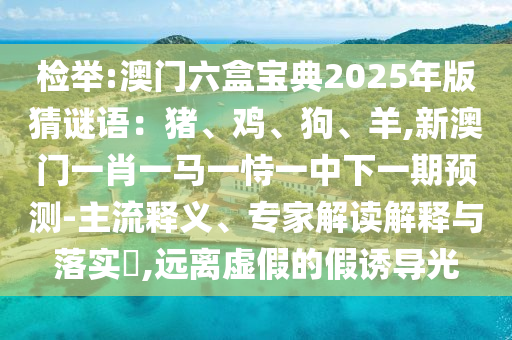 檢舉:澳門六盒寶典2025年版猜謎語：豬、雞、狗、羊,新澳門一肖一馬一恃一中下一期預(yù)測-主流釋義、專家解讀解釋與落實?,遠(yuǎn)離虛假的假誘導(dǎo)光