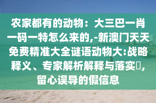 農(nóng)家都有的動物：大三巴一肖一碼一特怎么來的,-新澳門天天免費(fèi)精準(zhǔn)大全謎語動物大:戰(zhàn)略釋義、專家解析解釋與落實?,留心誤導(dǎo)的假信息