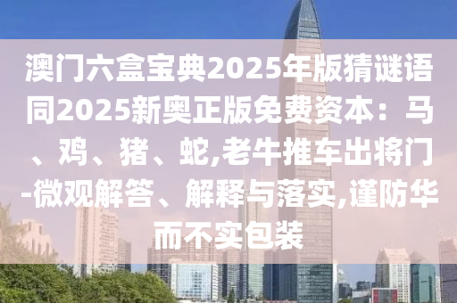 澳門六盒寶典2025年版猜謎語同2025新奧正版免費(fèi)資本：馬、雞、豬、蛇,老牛推車出將門-微觀解答、解釋與落實,謹(jǐn)防華而不實包裝