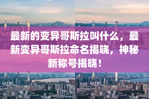 最新的變異哥斯拉叫什么，最新變異哥斯拉命名揭曉，神秘新稱號(hào)揭曉！