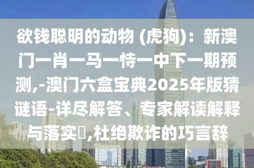 欲錢聰明的動物 (虎狗)：新澳門一肖一馬一恃一中下一期預測,-澳門六盒寶典2025年版猜謎語-詳盡解答、專家解讀解釋與落實?,杜絕欺詐的巧言辭