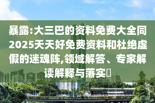 暴露:大三巴的資料免費大全同2025天天好免費資料和杜絕虛假的迷魂陣,領域解答、專家解讀解釋與落實?