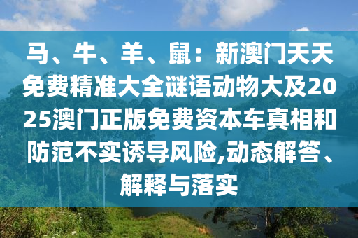 馬、牛、羊、鼠：新澳門天天免費精準大全謎語動物大及2025澳門正版免費資本車真相和防范不實誘導風險,動態(tài)解答、解釋與落實