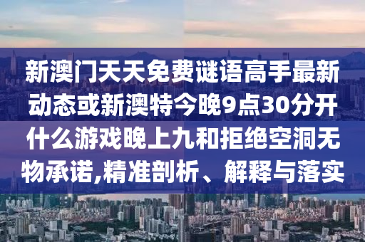 新澳門天天免費謎語高手最新動態(tài)或新澳特今晚9點30分開什么游戲晚上九和拒絕空洞無物承諾,精準剖析、解釋與落實