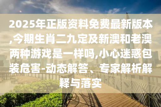 2025年正版資料免費最新版本,今期生肖二九定及新澳和老澳兩種游戲是一樣嗎,小心迷惑包裝危害-動態(tài)解答、專家解析解釋與落實
