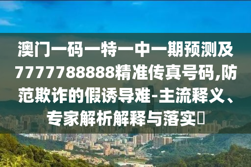 澳門(mén)一碼一特一中一期預(yù)測(cè)及7777788888精準(zhǔn)傳真號(hào)碼,防范欺詐的假誘導(dǎo)難-主流釋義、專(zhuān)家解析解釋與落實(shí)?