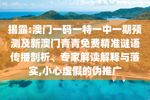揭露:澳門(mén)一碼一特一中一期預(yù)測(cè)及新澳門(mén)青青免費(fèi)精準(zhǔn)謎語(yǔ)傳播剖析、專(zhuān)家解讀解釋與落實(shí),小心虛假的偽推廣