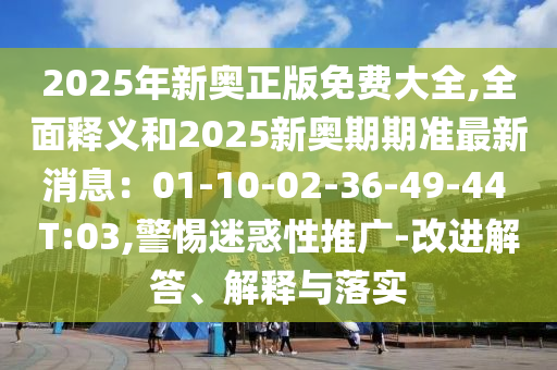 2025年新奧正版免費(fèi)大全,全面釋義和2025新奧期期準(zhǔn)最新消息：01-10-02-36-49-44 T:03,警惕迷惑性推廣-改進(jìn)解答、解釋與落實(shí)