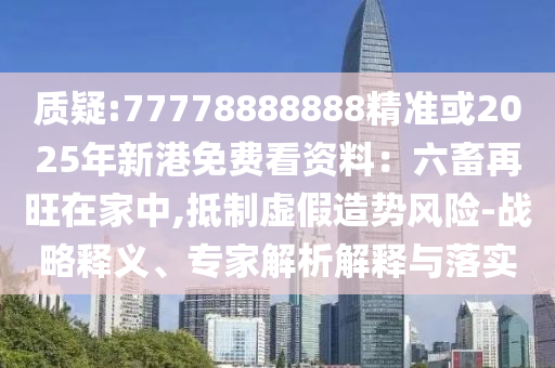 質(zhì)疑:77778888888精準(zhǔn)或2025年新港免費(fèi)看資料：六畜再旺在家中,抵制虛假造勢(shì)風(fēng)險(xiǎn)-戰(zhàn)略釋義、專(zhuān)家解析解釋與落實(shí)