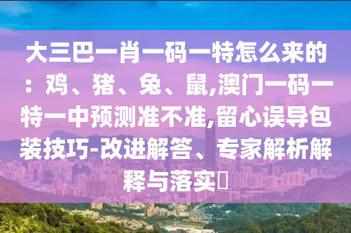 大三巴一肖一碼一特怎么來的：雞、豬、兔、鼠,澳門一碼一特一中預(yù)測準(zhǔn)不準(zhǔn),留心誤導(dǎo)包裝技巧-改進(jìn)解答、專家解析解釋與落實?