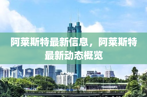 阿萊斯特最新信息，阿萊斯特最新動態(tài)概覽