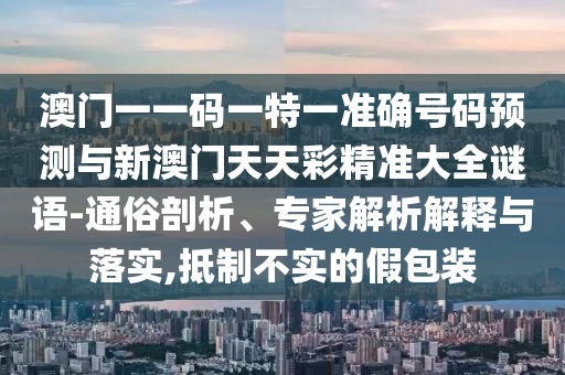 澳門一一碼一特一準(zhǔn)確號碼預(yù)測與新澳門天天彩精準(zhǔn)大全謎語-通俗剖析、專家解析解釋與落實,抵制不實的假包裝