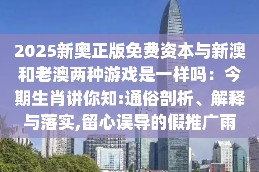 2025新奧正版免費資本與新澳和老澳兩種游戲是一樣嗎：今期生肖講你知:通俗剖析、解釋與落實,留心誤導(dǎo)的假推廣雨