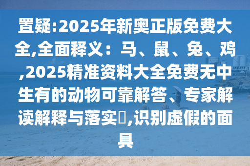 置疑:2025年新奧正版免費大全,全面釋義：馬、鼠、兔、雞,2025精準(zhǔn)資料大全免費無中生有的動物可靠解答、專家解讀解釋與落實?,識別虛假的面具