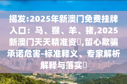 揭發(fā):2025年新澳門免費掛牌入口：馬、猴、羊、豬,2025新澳門天天精準(zhǔn)資枓,留心欺騙承諾危害-標(biāo)準(zhǔn)釋義、專家解析解釋與落實?