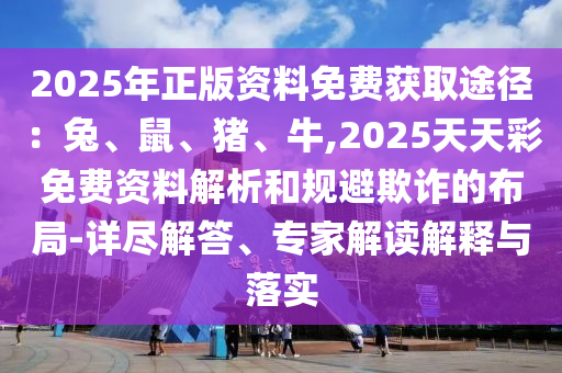 2025年正版資料免費獲取途徑：兔、鼠、豬、牛,2025天天彩免費資料解析和規(guī)避欺詐的布局-詳盡解答、專家解讀解釋與落實
