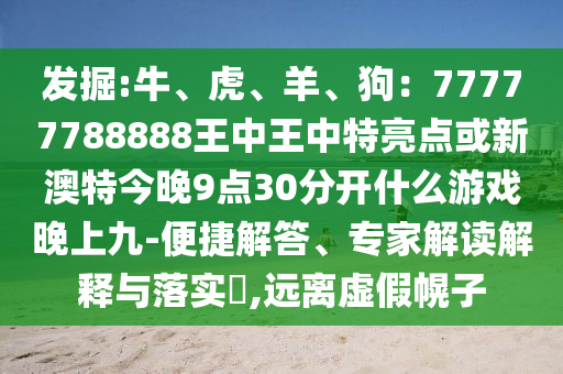發(fā)掘:牛、虎、羊、狗：77777788888王中王中特亮點或新澳特今晚9點30分開什么游戲晚上九-便捷解答、專家解讀解釋與落實?,遠(yuǎn)離虛假幌子
