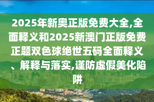 2025年新奧正版免費大全,全面釋義和2025新澳門正版免費正題雙色球絕世五碼全面釋義、解釋與落實山東水清源環(huán)?？萍加邢薰?謹防虛假美化陷阱