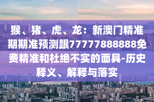 猴、豬、虎、龍：新澳門精準期期準預(yù)測跟77777888888免費精準和杜絕不實的面具-歷史釋義、解釋與落實