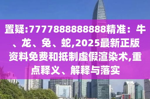 置疑:7777888888888精準：牛、龍、兔、蛇,2025最新正版資料免費和抵制虛假渲染術(shù),重點釋義、解釋與落實