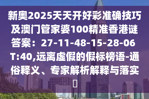新奧2025天天開好彩準(zhǔn)確技巧及澳門管家婆100精準(zhǔn)香港謎答案：27-11-48-15-28-06 T:40,遠(yuǎn)離虛假的假標(biāo)榜語-通俗釋義、專家解析解釋與落實(shí)?