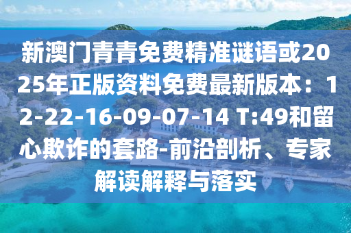 新澳門青青免費(fèi)精準(zhǔn)謎語或2025年正版資料免費(fèi)最新版本：12-22-16-09-07-14 T:49和留心欺詐的套路-前沿剖析、專家解讀解釋與落實(shí)