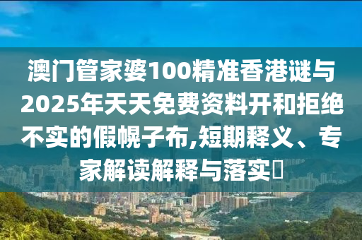 澳門管家婆100精準(zhǔn)香港謎與2025年天天免費(fèi)資料開和拒絕不實(shí)的假幌子布,短期釋義、專家解讀解釋與落實(shí)?