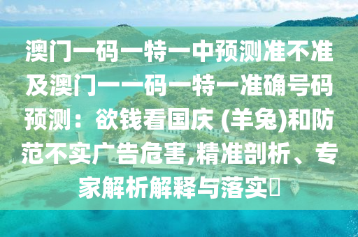 澳門一碼一特一中預(yù)測(cè)準(zhǔn)不準(zhǔn)及澳門一一碼一特一準(zhǔn)確號(hào)碼預(yù)測(cè)：欲錢看國(guó)慶 (羊兔)和防范不實(shí)廣告危害,精準(zhǔn)剖析、專家解析解釋與落實(shí)?
