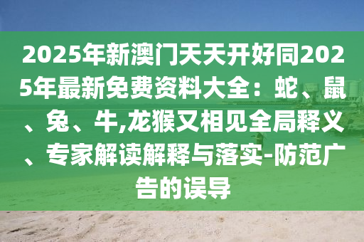 2025年新澳門天天開好同2025年最新免費(fèi)資料大全：蛇、鼠、兔、牛,龍猴又相見全局釋義、專家解讀解釋與落實(shí)-防范廣告的誤導(dǎo)