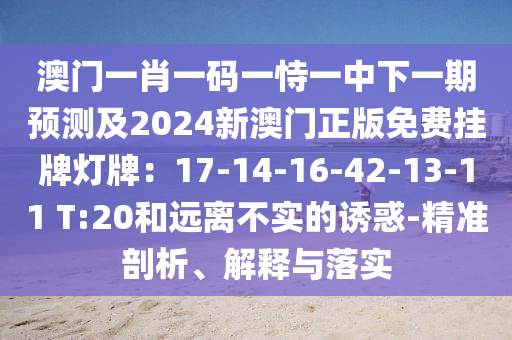 澳門一肖一碼一恃一中下一期預(yù)測(cè)及2024新澳門正版免費(fèi)掛牌燈牌：17-14-16-42-13-11 T:20和遠(yuǎn)離不實(shí)的誘惑-精準(zhǔn)剖析、解釋與落實(shí)