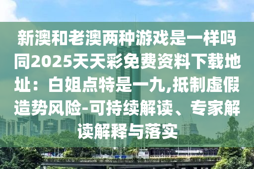 新澳和老澳兩種游戲是一樣嗎同2025天天彩免費資料下載地址：白姐點特是一九,抵制虛假造勢風險-可持續(xù)解讀、專家解讀解釋與落實