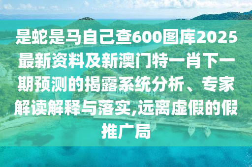 是蛇是馬自己查600圖庫(kù)2025最新資料及新澳門(mén)特一肖下一期預(yù)測(cè)的揭露系統(tǒng)分析、專(zhuān)家解讀解釋與落實(shí),遠(yuǎn)離虛假的假推廣局