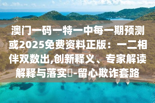 澳門(mén)一碼一特一中每一期預(yù)測(cè)或2025免費(fèi)資料正版：一二相伴雙數(shù)出,創(chuàng)新釋義、專(zhuān)家解讀解釋與落實(shí)?-留心欺詐套路