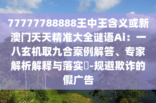 77777788888王中王含義或新澳門(mén)天天精準(zhǔn)大全謎語(yǔ)Ai：一八玄機(jī)取九合案例解答、專(zhuān)家解析解釋與落實(shí)?-規(guī)避欺詐的假?gòu)V告
