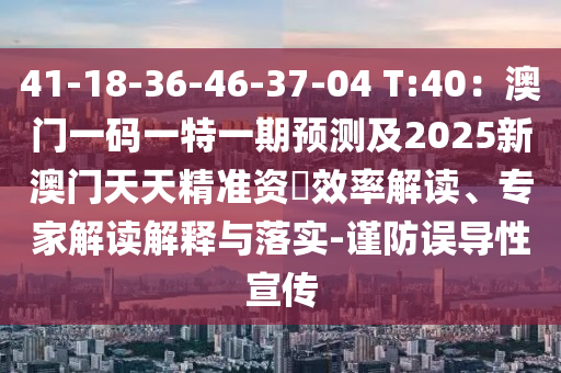 41-18-36-46-37-04 T:40：澳門(mén)一碼一特一期預(yù)測(cè)及2025新澳門(mén)天天精準(zhǔn)資枓效率解讀、專(zhuān)家解讀解釋與落實(shí)-謹(jǐn)防誤導(dǎo)性宣傳