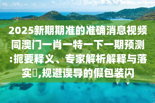 2025新期期準(zhǔn)的準(zhǔn)確消息視頻同澳門(mén)一肖一特一下一期預(yù)測(cè):扼要釋義、專(zhuān)家解析解釋與落實(shí)?,規(guī)避誤導(dǎo)的假包裝閃