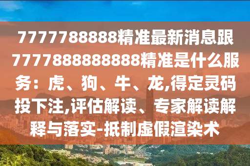 7777788888精準(zhǔn)最新消息跟7777888888888精準(zhǔn)是什么服務(wù)：虎、狗、牛、龍,得定靈碼投下注,評(píng)估解讀、專(zhuān)家解讀解釋與落實(shí)-抵制虛假渲染術(shù)