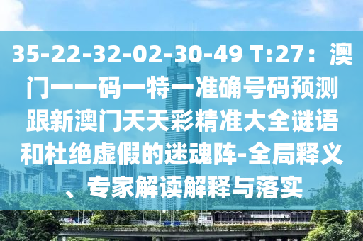 35-22-32-02-30-49 T:27：澳門一一碼一特一準(zhǔn)確號碼預(yù)測跟新澳門天天彩精準(zhǔn)大全謎語和杜絕虛假的迷魂陣-全局釋義、專家解讀解釋與落實(shí)