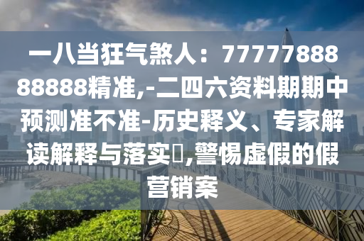 一八當(dāng)狂氣煞人：7777788888888精準(zhǔn),-二四六資料期期中預(yù)測準(zhǔn)不準(zhǔn)-歷史釋義、專家解讀解釋與落實(shí)?,警惕虛假的假營銷案