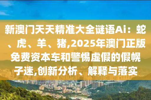 新澳門天天精準(zhǔn)大全謎語Ai：蛇、虎、羊、豬,2025年澳門正版免費(fèi)資本車和警惕虛假的假幌子迷,創(chuàng)新分析、解釋與落實(shí)
