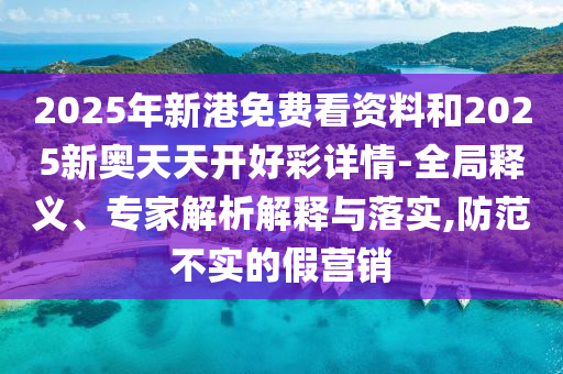 2025年新港免費(fèi)看資料和2025新奧天天開(kāi)好彩詳情-全局釋義、專(zhuān)家解析解釋與落實(shí),防范不實(shí)的假營(yíng)銷(xiāo)