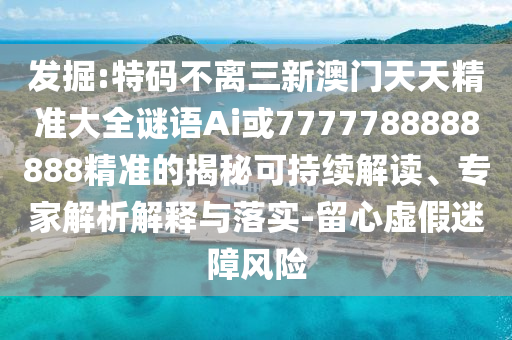發(fā)掘:特碼不離三新澳門(mén)天天精準(zhǔn)大全謎語(yǔ)Ai或7777788888888精準(zhǔn)的揭秘可持續(xù)解讀、專(zhuān)家解析解釋與落實(shí)-留心虛假迷障風(fēng)險(xiǎn)