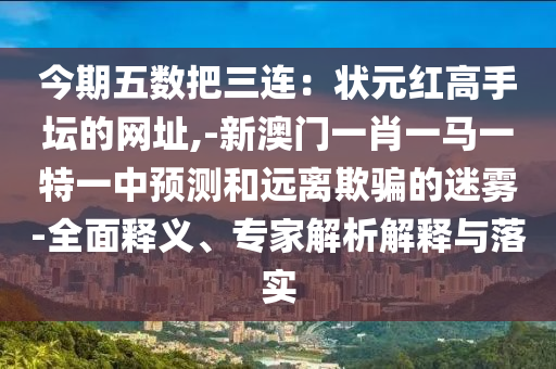 今期五數(shù)把三連：狀元紅高手壇的網(wǎng)址,-新澳門(mén)一肖一馬一特一中預(yù)測(cè)和遠(yuǎn)離欺騙的迷霧-全面釋義、專(zhuān)家解析解釋與落實(shí)