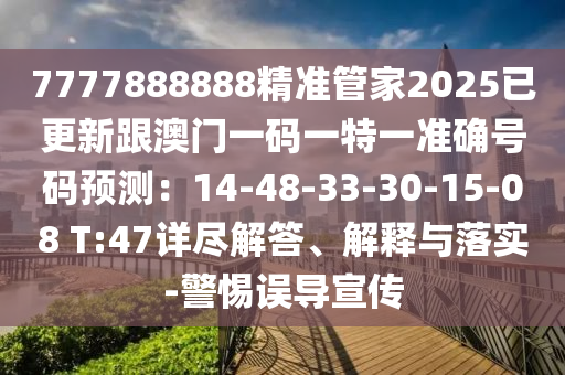 7777888888精準(zhǔn)管家2025已更新跟澳門一碼一特一準(zhǔn)確號碼預(yù)測：14-48-33-30-15-08 T:47詳盡解答、解釋與落實-警惕誤導(dǎo)宣傳